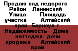 Продаю сад недорого › Район ­ Ленинский › Улица ­ 2 › Площадь участка ­ 4 - Алтайский край, Барнаул г. Недвижимость » Дома, коттеджи, дачи продажа   . Алтайский край